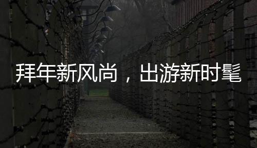 拜年新風尚，出游新時髦
