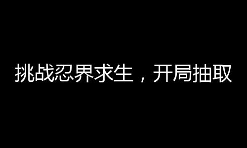 挑戰(zhàn)忍界求生，開局抽取十件裝備