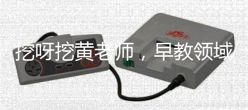 挖呀挖黃老師，早教領(lǐng)域的璀璨明星，引領(lǐng)早期教育新潮流