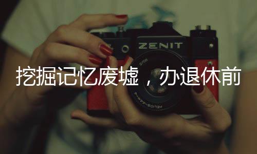 挖掘記憶廢墟，辦退休前的尋跡之旅