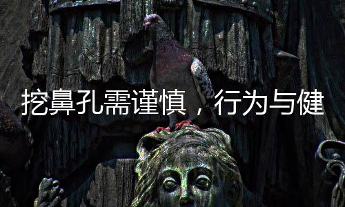 挖鼻孔需謹(jǐn)慎，行為與健康的深度解析
