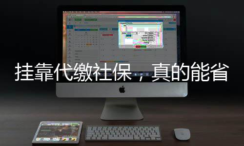 掛靠代繳社保，真的能省錢省心嗎？警惕背后的風(fēng)險(xiǎn)