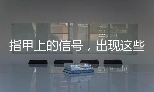 指甲上的信號，出現(xiàn)這些表現(xiàn)一定要注意！