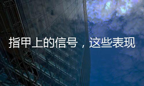 指甲上的信號，這些表現(xiàn)需要注意