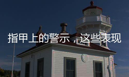 指甲上的警示，這些表現(xiàn)需要注意