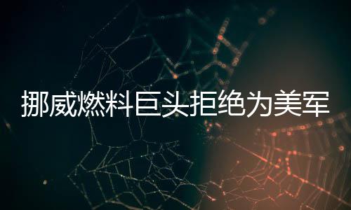 挪威燃料巨頭拒絕為美軍艦加油，引發(fā)國(guó)際關(guān)注