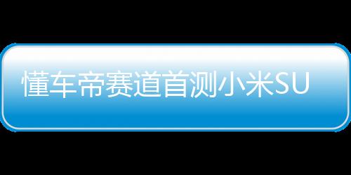 懂車帝賽道首測(cè)小米SU7 Ultra，性能之巔，設(shè)計(jì)之美