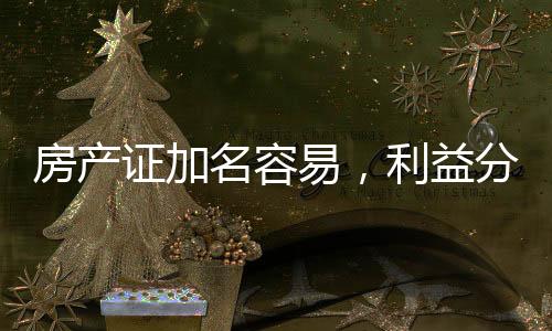房產(chǎn)證加名容易，利益分配不易，房產(chǎn)證加名或分不到現(xiàn)象解析
