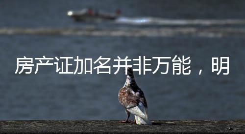 房產(chǎn)證加名并非萬(wàn)能，明晰法律條款避免房產(chǎn)糾紛
