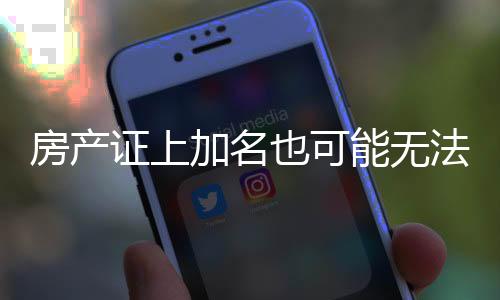 房產(chǎn)證上加名也可能無法分到房產(chǎn)——揭示背后的真相與注意事項(xiàng)
