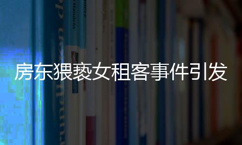 房東猥褻女租客事件引發(fā)社會關注，警方不拘留引發(fā)爭議