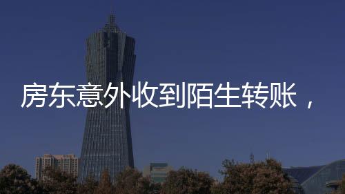 房東意外收到陌生轉(zhuǎn)賬，揭秘資金流轉(zhuǎn)背后的故事