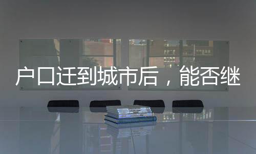 戶口遷到城市后，能否繼承宅基地？解讀相關(guān)法規(guī)與權(quán)益保障