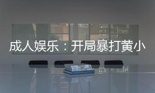 成人娛樂：開局暴打黃小廚！