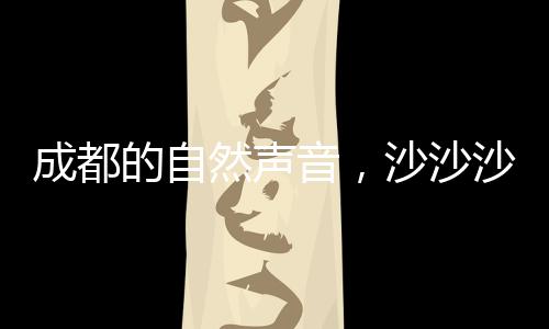 成都的自然聲音，沙沙沙探秘之旅