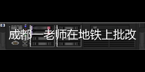 成都一老師在地鐵上批改試卷，敬業(yè)精神的生動寫照