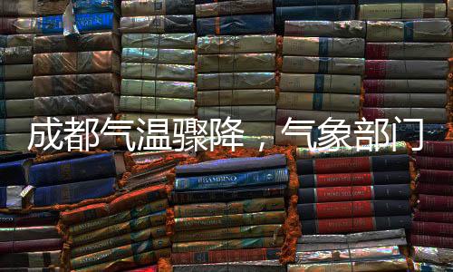 成都氣溫驟降，氣象部門發(fā)布降溫預(yù)警——城市氣溫斷崖式下跌