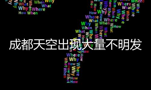 成都天空出現(xiàn)大量不明發(fā)光物，神秘現(xiàn)象引發(fā)關(guān)注與熱議