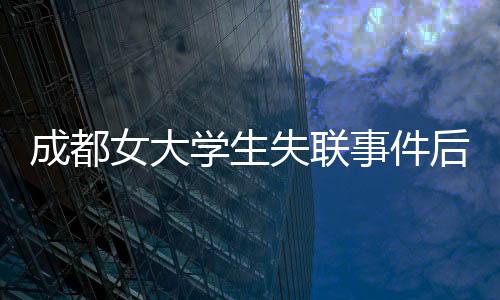 成都女大學(xué)生失聯(lián)事件后續(xù)通報，確認(rèn)輕生