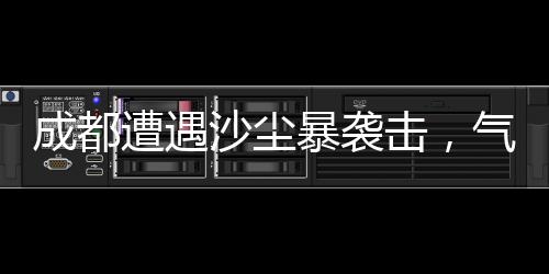 成都遭遇沙塵暴襲擊，氣象部門發(fā)布預(yù)警提醒市民注意防護(hù)