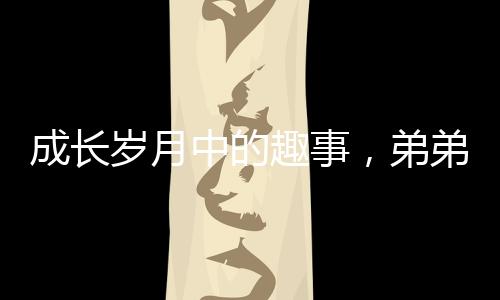 成長歲月中的趣事，弟弟長大后依然被四個姐姐聯(lián)手制服