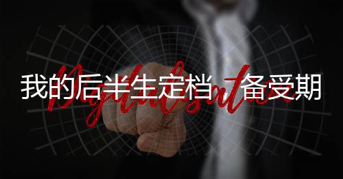 我的后半生定檔，備受期待的情感大劇即將上演