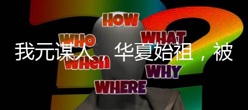 我元謀人，華夏始祖，被周姐直播