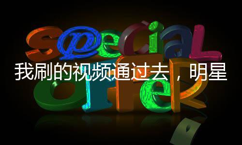 我刷的視頻通過去，明星們破防了