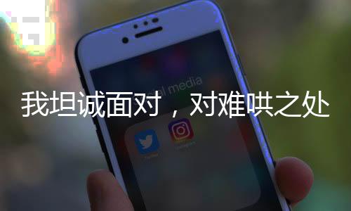我坦誠面對，對難哄之處聲音稍大了一些