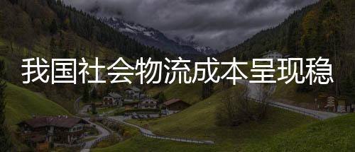 我國(guó)社會(huì)物流成本呈現(xiàn)穩(wěn)步下降態(tài)勢(shì)