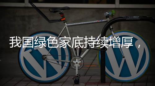 我國綠色家底持續(xù)增厚，生態(tài)文明建設的顯著成果