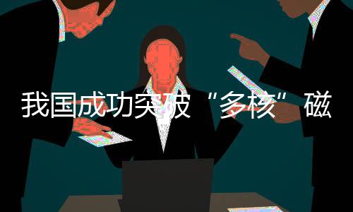 我國(guó)成功突破“多核”磁共振成像技術(shù) 彩色醫(yī)學(xué)影像即將登場(chǎng)