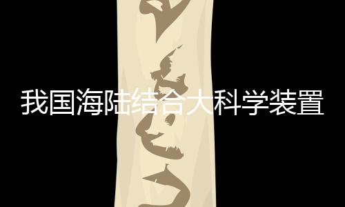 我國海陸結(jié)合大科學裝置“冷泉裝置”在廣州啟動建設