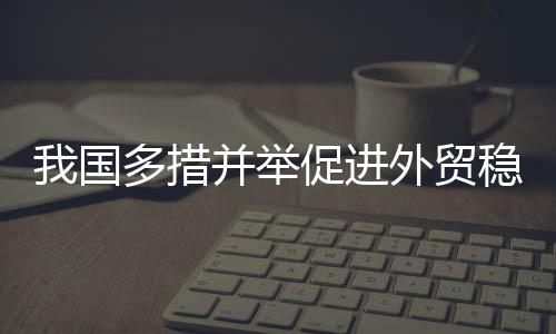 我國(guó)多措并舉促進(jìn)外貿(mào)穩(wěn)定增長(zhǎng)