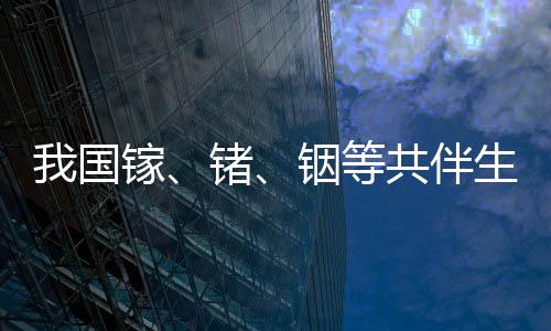 我國鎵、鍺、銦等共伴生、低品位資源再評價取得重大成果