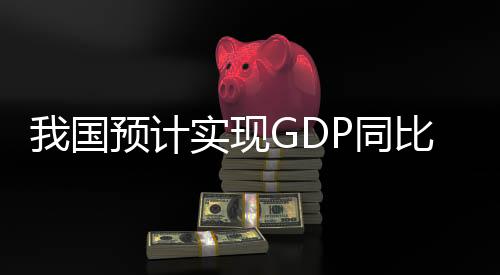 我國(guó)預(yù)計(jì)實(shí)現(xiàn)GDP同比增長(zhǎng)5% ——展望未來(lái)繁榮的藍(lán)圖