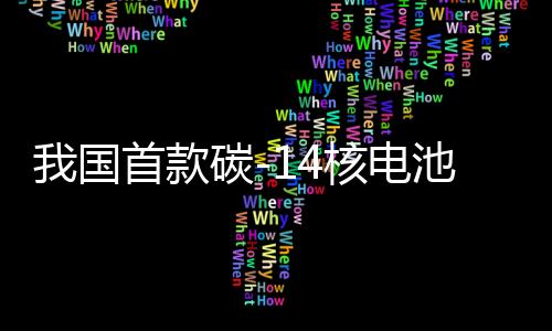 我國首款碳-14核電池研制成功，開啟新能源時(shí)代的新篇章