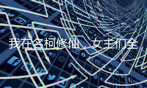 我在名柯修仙，女主們?nèi)珳S陷了