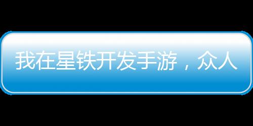 我在星鐵開發(fā)手游，眾人全上頭！