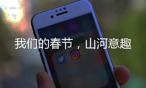 我們的春節(jié)，山河意趣