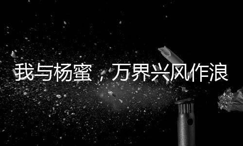 我與楊蜜，萬界興風作浪二人組！