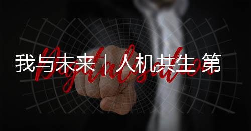 我與未來(lái)｜人機(jī)共生 第一視角感受中關(guān)村論壇年會(huì)“科技之春”
