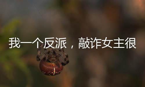 我一個反派，敲詐女主很合理吧？