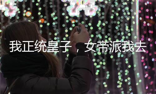 我正統(tǒng)皇子，女帝派我去草原和親