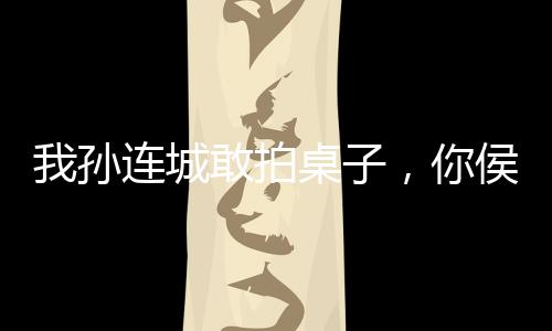 我孫連城敢拍桌子，你侯亮平敢嗎