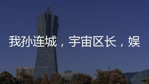 我孫連城，宇宙區(qū)長(zhǎng)，娛樂(lè)圈霸主