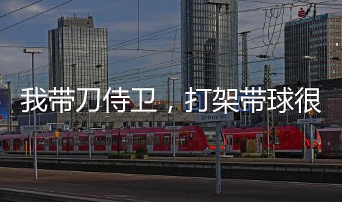 我?guī)У妒绦l(wèi)，打架帶球很合理吧？