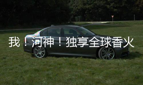 我！河神！獨享全球香火信仰！