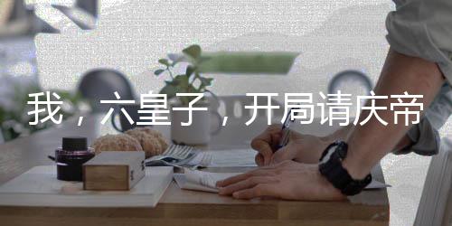 我，六皇子，開(kāi)局請(qǐng)慶帝赴死！