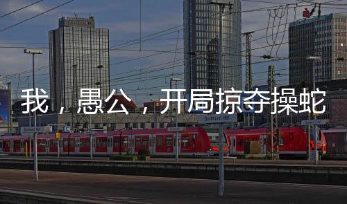 我，愚公，開(kāi)局掠奪操蛇之神詞條
